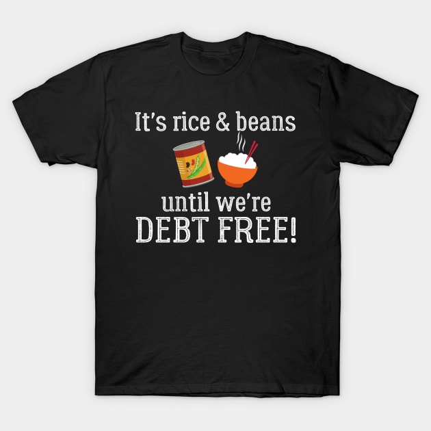 It's Rice and Beans Until We're Debt Free T-Shirt by MalibuSun